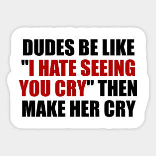 Dudes be like I hate seeing you cry then make her cry Sticker